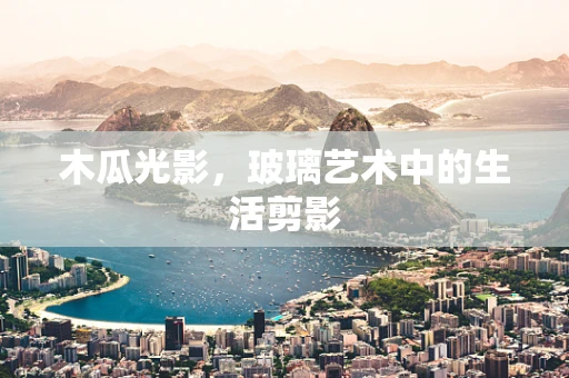 木瓜光影，玻璃艺术中的生活剪影