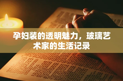 孕妇装的透明魅力，玻璃艺术家的生活记录