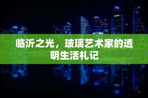 临沂之光，玻璃艺术家的透明生活札记