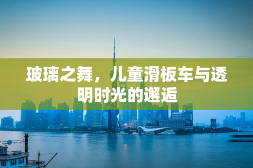 玻璃之舞，儿童滑板车与透明时光的邂逅