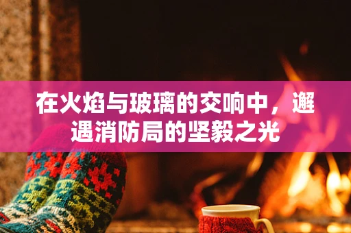在火焰与玻璃的交响中，邂遇消防局的坚毅之光