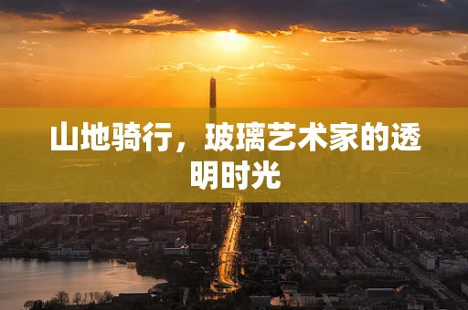 山地骑行，玻璃艺术家的透明时光