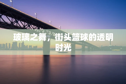 玻璃之舞，街头篮球的透明时光