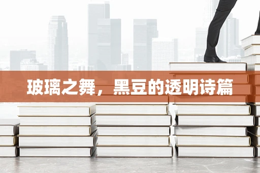 玻璃之舞，黑豆的透明诗篇