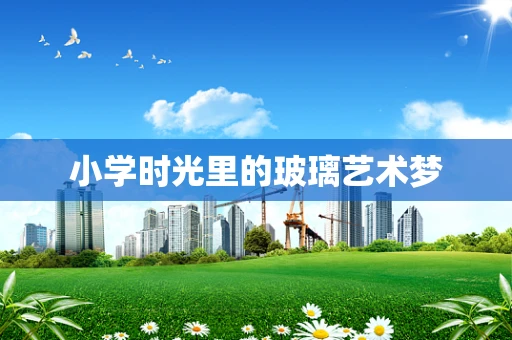 小学时光里的玻璃艺术梦