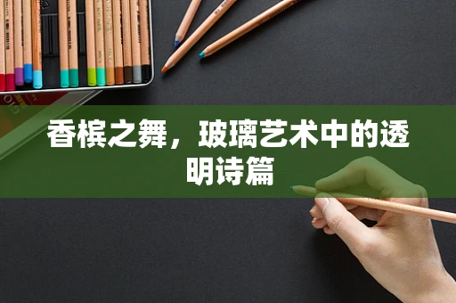 香槟之舞，玻璃艺术中的透明诗篇