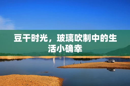 豆干时光，玻璃吹制中的生活小确幸