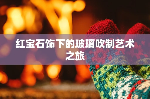 红宝石饰下的玻璃吹制艺术之旅