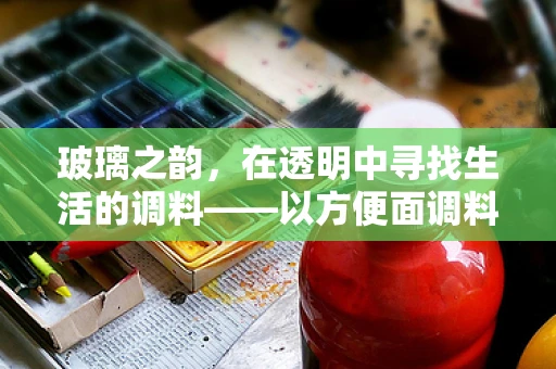 玻璃之韵，在透明中寻找生活的调料——以方便面调料包为灵感