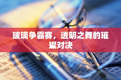 玻璃争霸赛，透明之舞的璀璨对决