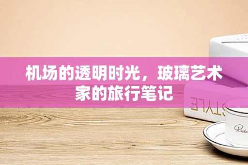 机场的透明时光，玻璃艺术家的旅行笔记