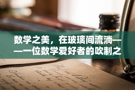 数学之美，在玻璃间流淌——一位数学爱好者的吹制之旅