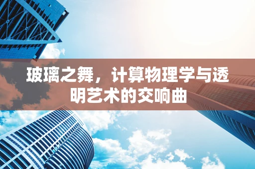 玻璃之舞，计算物理学与透明艺术的交响曲