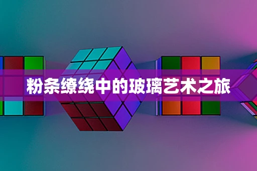 粉条缭绕中的玻璃艺术之旅