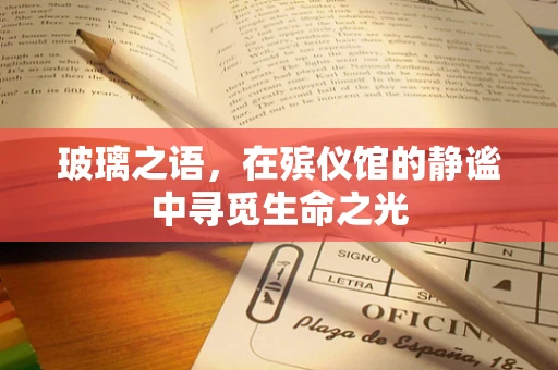 玻璃之语，在殡仪馆的静谧中寻觅生命之光