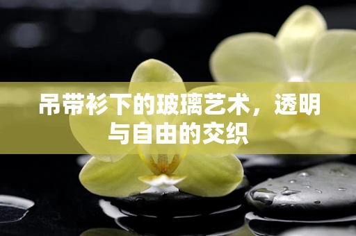 吊带衫下的玻璃艺术，透明与自由的交织