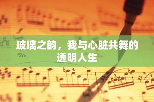 玻璃之韵，我与心脏共舞的透明人生