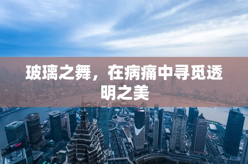 玻璃之舞，在病痛中寻觅透明之美