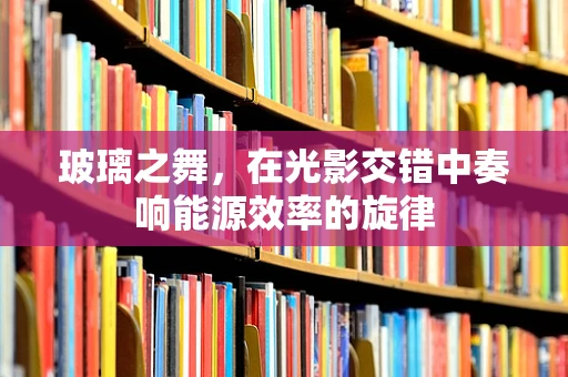 玻璃之舞，在光影交错中奏响能源效率的旋律