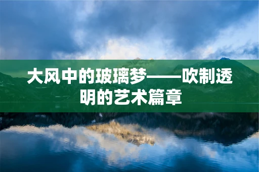 大风中的玻璃梦——吹制透明的艺术篇章