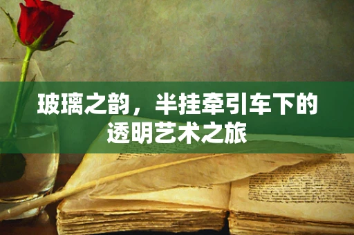 玻璃之韵，半挂牵引车下的透明艺术之旅