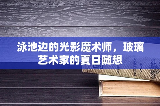 泳池边的光影魔术师，玻璃艺术家的夏日随想