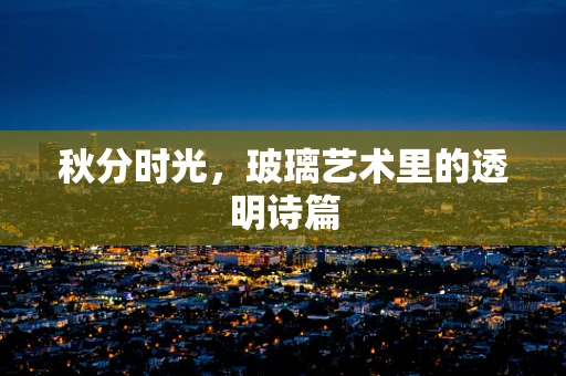 秋分时光，玻璃艺术里的透明诗篇