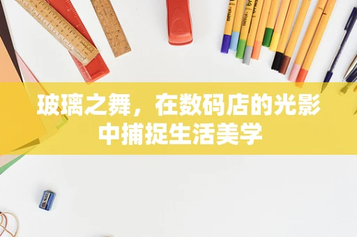 玻璃之舞，在数码店的光影中捕捉生活美学