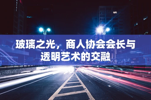玻璃之光，商人协会会长与透明艺术的交融