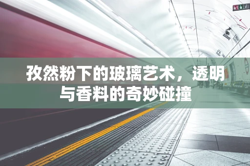 孜然粉下的玻璃艺术，透明与香料的奇妙碰撞