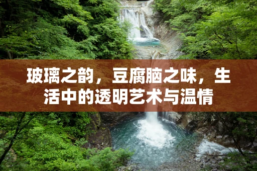 玻璃之韵，豆腐脑之味，生活中的透明艺术与温情