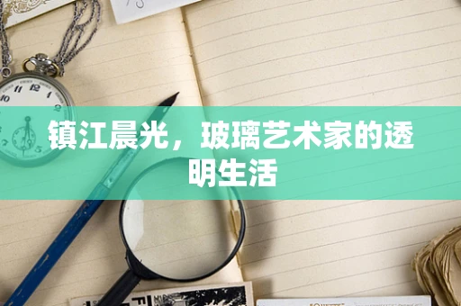 镇江晨光，玻璃艺术家的透明生活