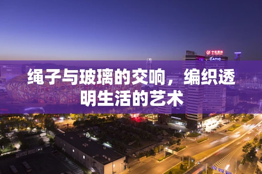 绳子与玻璃的交响，编织透明生活的艺术