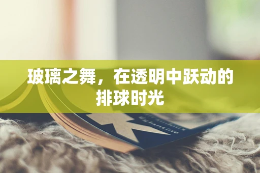 玻璃之舞，在透明中跃动的排球时光