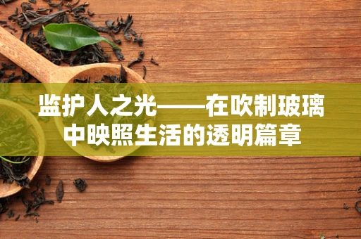监护人之光——在吹制玻璃中映照生活的透明篇章