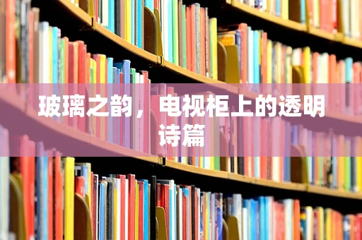 玻璃之韵，电视柜上的透明诗篇