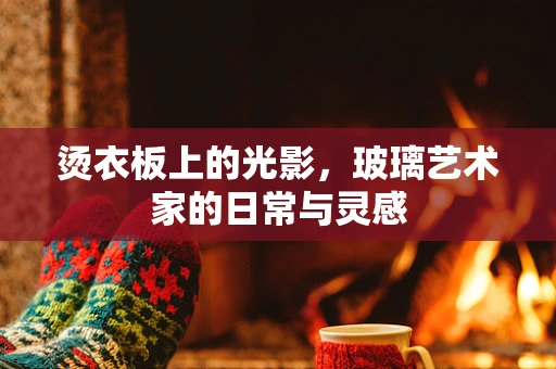 烫衣板上的光影，玻璃艺术家的日常与灵感