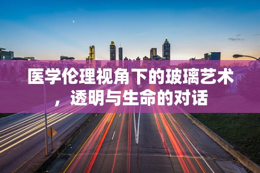 医学伦理视角下的玻璃艺术，透明与生命的对话