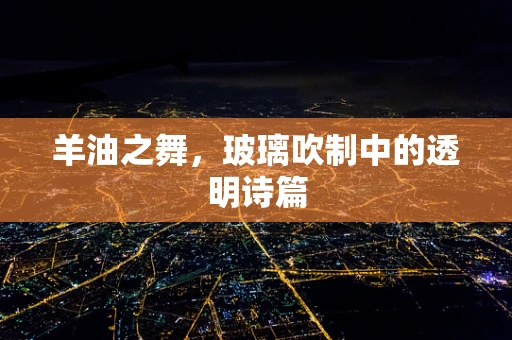 羊油之舞，玻璃吹制中的透明诗篇