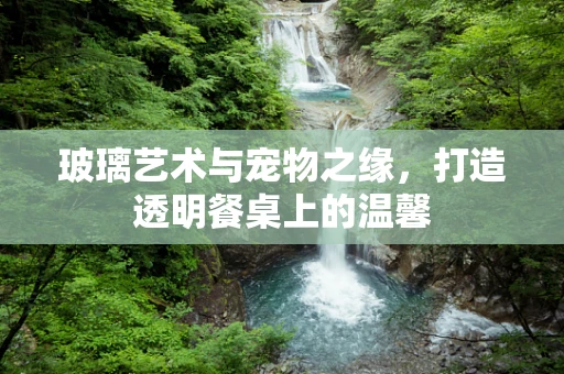 玻璃艺术与宠物之缘，打造透明餐桌上的温馨