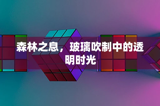 森林之息，玻璃吹制中的透明时光