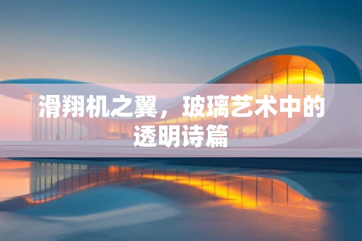 滑翔机之翼，玻璃艺术中的透明诗篇