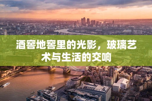 酒窖地窖里的光影，玻璃艺术与生活的交响