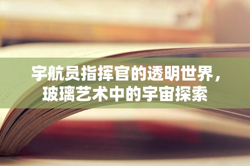 宇航员指挥官的透明世界，玻璃艺术中的宇宙探索