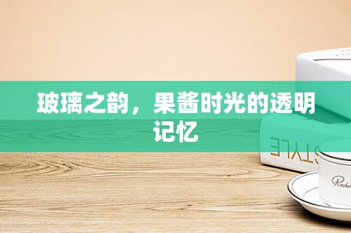 玻璃之韵，果酱时光的透明记忆
