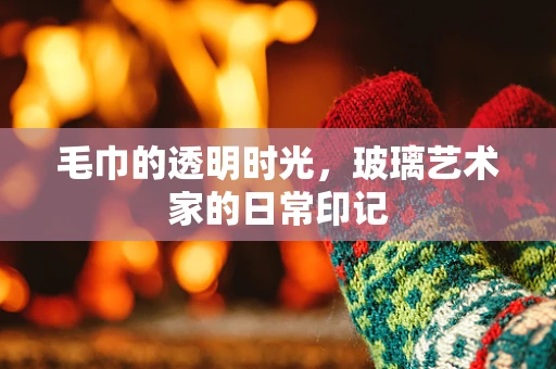 毛巾的透明时光，玻璃艺术家的日常印记