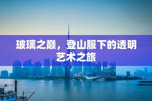 玻璃之巅，登山服下的透明艺术之旅