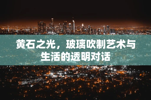 黄石之光，玻璃吹制艺术与生活的透明对话