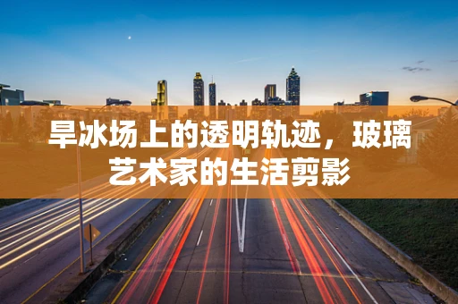 旱冰场上的透明轨迹，玻璃艺术家的生活剪影