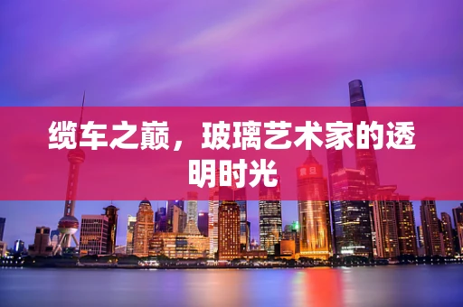 缆车之巅，玻璃艺术家的透明时光